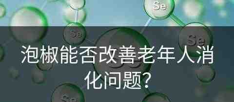 泡椒能否改善老年人消化问题？